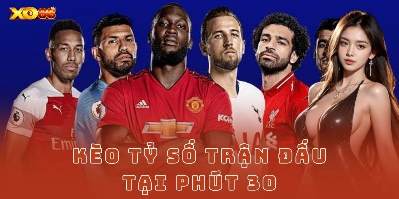 Kèo tỷ số trận đấu tại phút 30 – Cú chốt đỉnh nóc